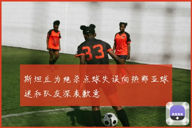 斯坦丘为绝杀点球失误向热那亚球迷和队友深表歉意