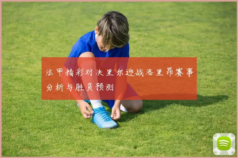 法甲精彩对决里尔迎战洛里昂赛事分析与胜负预测