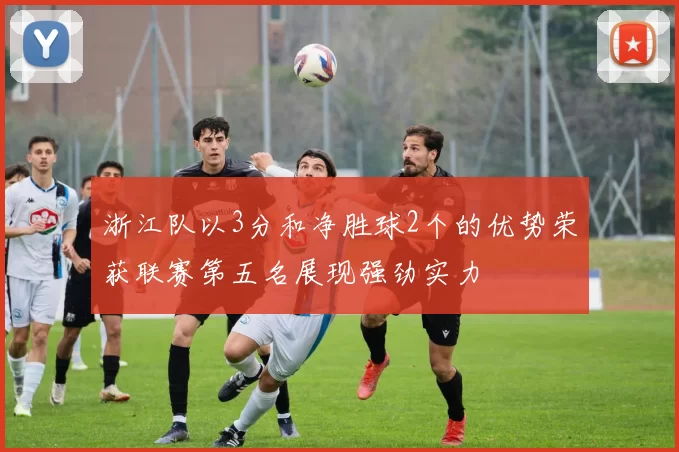 浙江队以3分和净胜球2个的优势荣获联赛第五名展现强劲实力