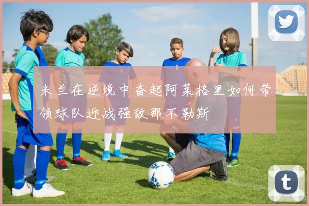 米兰在逆境中奋起阿莱格里如何带领球队迎战强敌那不勒斯