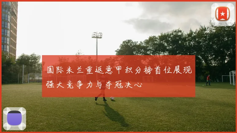 国际米兰重返意甲积分榜首位展现强大竞争力与夺冠决心