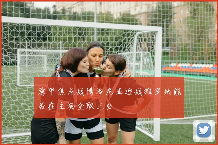 意甲焦点战博洛尼亚迎战维罗纳能否在主场全取三分