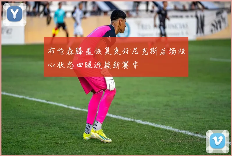 布伦森膝盖恢复良好尼克斯后场核心状态回暖迎接新赛季