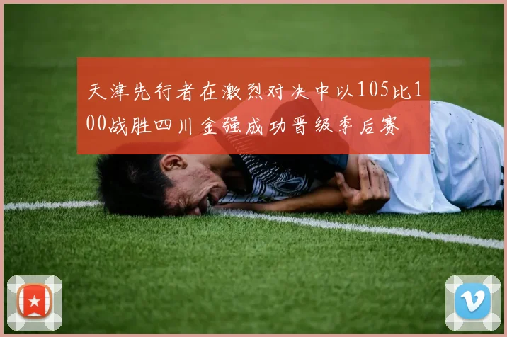 天津先行者在激烈对决中以105比100战胜四川金强成功晋级季后赛