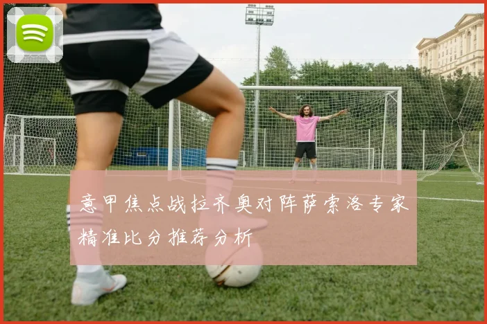 意甲焦点战拉齐奥对阵萨索洛专家精准比分推荐分析