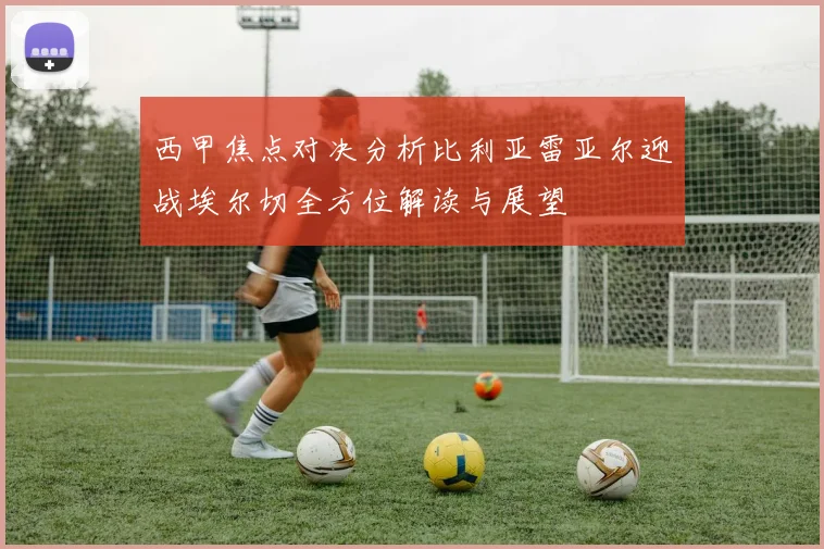 西甲焦点对决分析比利亚雷亚尔迎战埃尔切全方位解读与展望